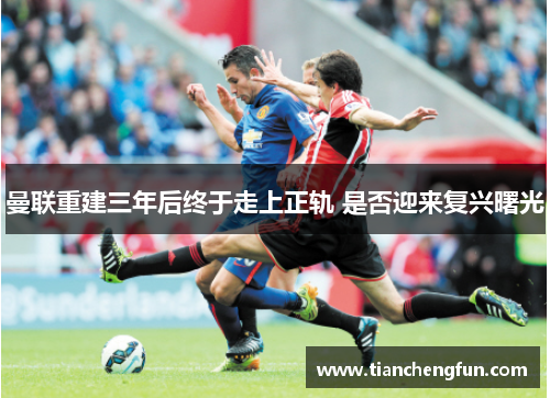 曼联重建三年后终于走上正轨 是否迎来复兴曙光