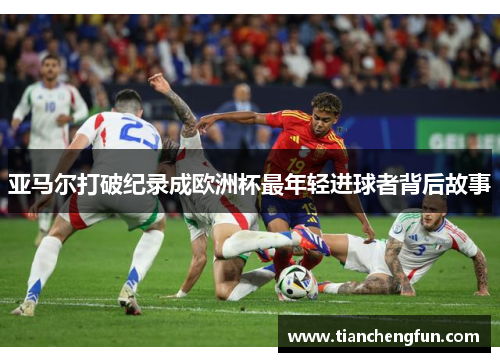 亚马尔打破纪录成欧洲杯最年轻进球者背后故事