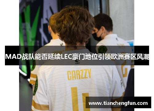 MAD战队能否延续LEC豪门地位引领欧洲赛区风潮 MAD战队能否延续LEC豪门地位引领欧洲赛区风潮