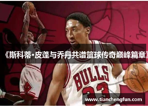 《斯科蒂·皮蓬与乔丹共谱篮球传奇巅峰篇章》 《斯科蒂·皮蓬与乔丹共谱篮球传奇巅峰篇章》
