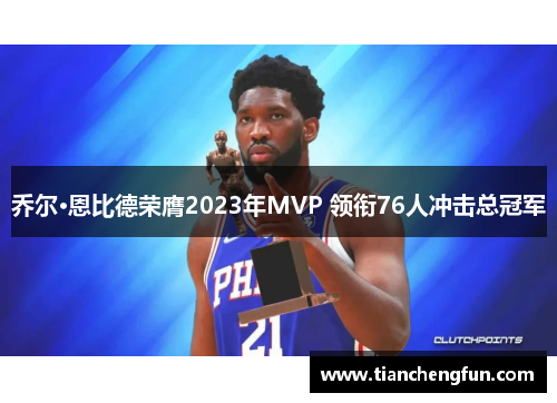 乔尔·恩比德荣膺2023年MVP 领衔76人冲击总冠军