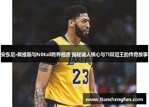 安东尼·戴维斯与N0tail跨界相遇 揭秘湖人核心与TI双冠王的传奇故事