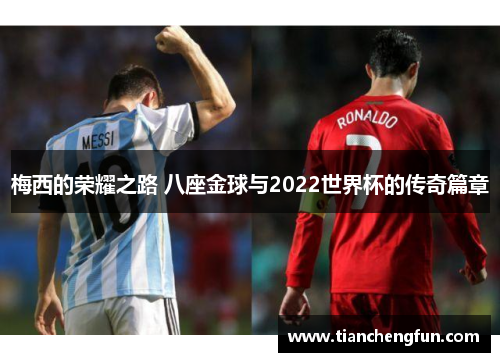 梅西的荣耀之路 八座金球与2022世界杯的传奇篇章 梅西的荣耀之路 八座金球与2022世界杯的传奇篇章