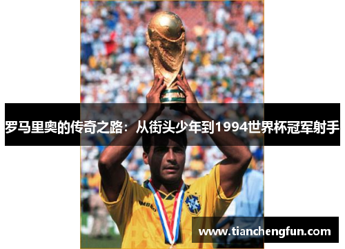 罗马里奥的传奇之路:从街头少年到1994世界杯冠军射手 罗马里奥的传奇之路:从街头少年到1994世界杯冠军射手