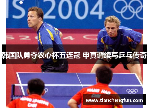 韩国队勇夺农心杯五连冠 申真谞续写乒乓传奇 韩国队勇夺农心杯五连冠 申真谞续写乒乓传奇