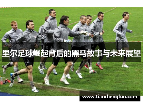 里尔足球崛起背后的黑马故事与未来展望 里尔足球崛起背后的黑马故事与未来展望