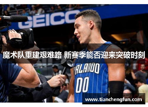 魔术队重建艰难路 新赛季能否迎来突破时刻 魔术队重建艰难路 新赛季能否迎来突破时刻