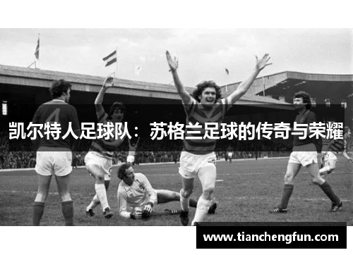 凯尔特人足球队:苏格兰足球的传奇与荣耀 凯尔特人足球队:苏格兰足球的传奇与荣耀