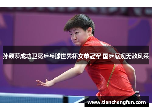 孙颖莎成功卫冕乒乓球世界杯女单冠军 国乒展现无敌风采