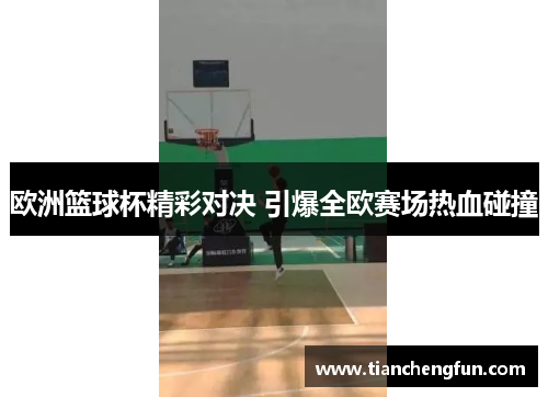 欧洲篮球杯精彩对决 引爆全欧赛场热血碰撞 欧洲篮球杯精彩对决 引爆全欧赛场热血碰撞