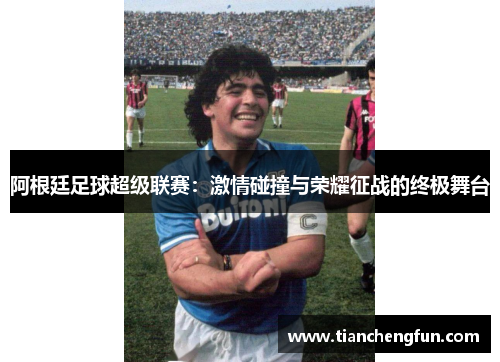 阿根廷足球超级联赛:激情碰撞与荣耀征战的终极舞台 阿根廷足球超级联赛:激情碰撞与荣耀征战的终极舞台