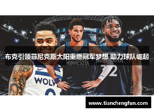 布克引领菲尼克斯太阳重燃冠军梦想 助力球队崛起 布克引领菲尼克斯太阳重燃冠军梦想 助力球队崛起