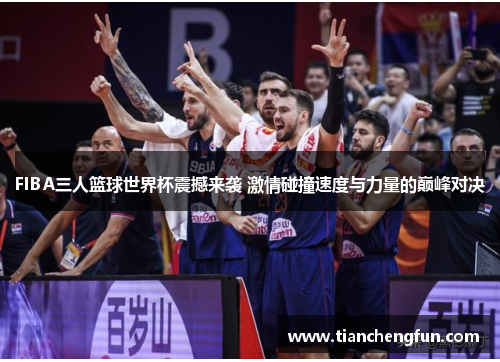 FIBA三人篮球世界杯震撼来袭 激情碰撞速度与力量的巅峰对决 FIBA三人篮球世界杯震撼来袭 激情碰撞速度与力量的巅峰对决
