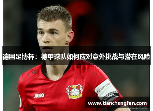 德国足协杯:德甲球队如何应对意外挑战与潜在风险 德国足协杯:德甲球队如何应对意外挑战与潜在风险