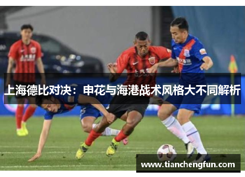 上海德比对决:申花与海港战术风格大不同解析 上海德比对决:申花与海港战术风格大不同解析