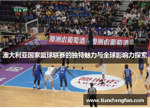 澳大利亚国家篮球联赛的独特魅力与全球影响力探索 澳大利亚国家篮球联赛的独特魅力与全球影响力探索