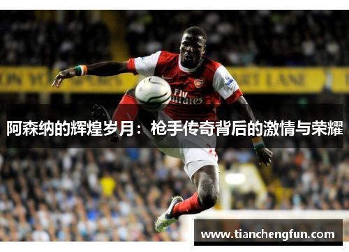 阿森纳的辉煌岁月:枪手传奇背后的激情与荣耀 阿森纳的辉煌岁月:枪手传奇背后的激情与荣耀