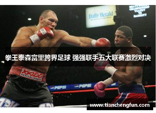 拳王泰森富里跨界足球 强强联手五大联赛激烈对决 拳王泰森富里跨界足球 强强联手五大联赛激烈对决