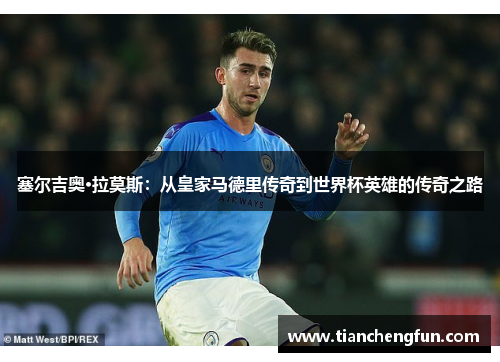 塞尔吉奥·拉莫斯：从皇家马德里传奇到世界杯英雄的传奇之路