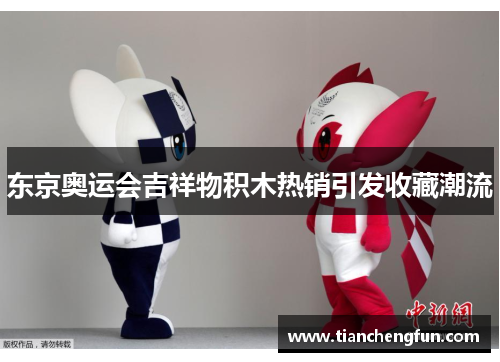 东京奥运会吉祥物积木热销引发收藏潮流 东京奥运会吉祥物积木热销引发收藏潮流