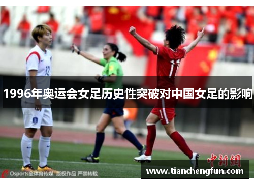 1996年奥运会女足历史性突破对中国女足的影响 1996年奥运会女足历史性突破对中国女足的影响