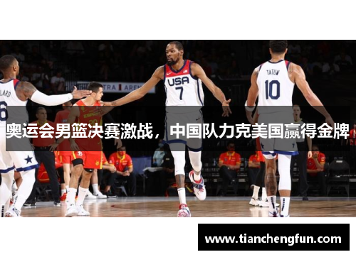奥运会男篮决赛激战，中国队力克美国赢得金牌